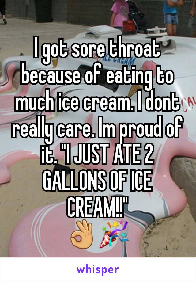 I got sore throat because of eating to much ice cream. I dont really care. Im proud of it. "I JUST ATE 2 GALLONS OF ICE CREAM!!"
👌🎉