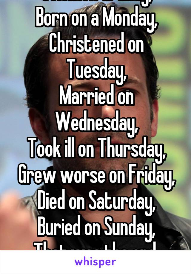 Solomon Grundy,
Born on a Monday,
Christened on Tuesday,
Married on Wednesday,
Took ill on Thursday,
Grew worse on Friday,
Died on Saturday,
Buried on Sunday,
That was the end,
Of Solomon Grundy.