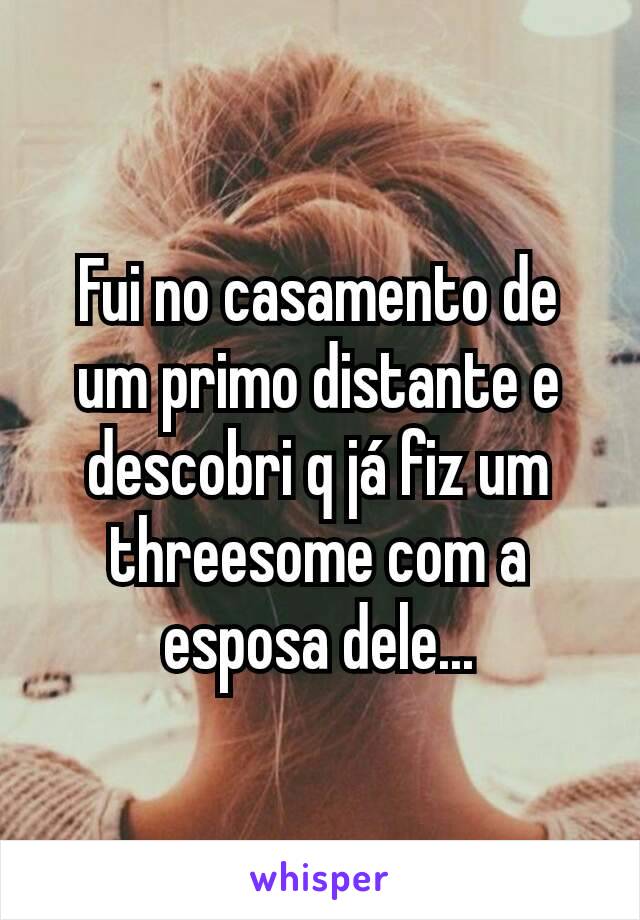 Fui no casamento de um primo distante e descobri q já fiz um threesome com a esposa dele...