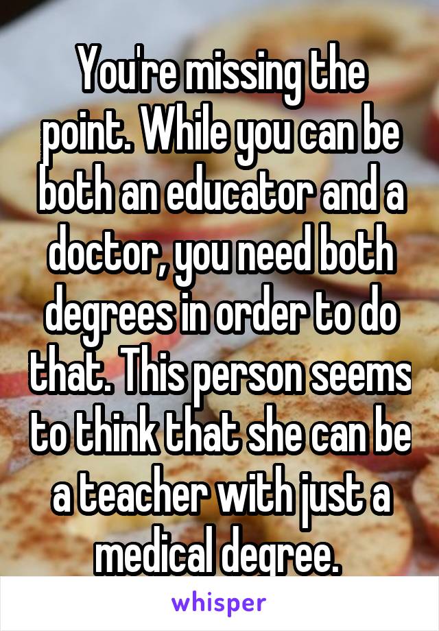 You're missing the point. While you can be both an educator and a doctor, you need both degrees in order to do that. This person seems to think that she can be a teacher with just a medical degree. 