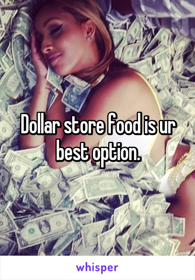 Dollar store food is ur best option.