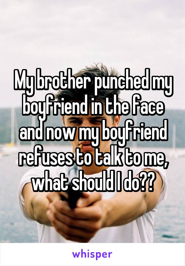 My brother punched my boyfriend in the face and now my boyfriend refuses to talk to me, what should I do??