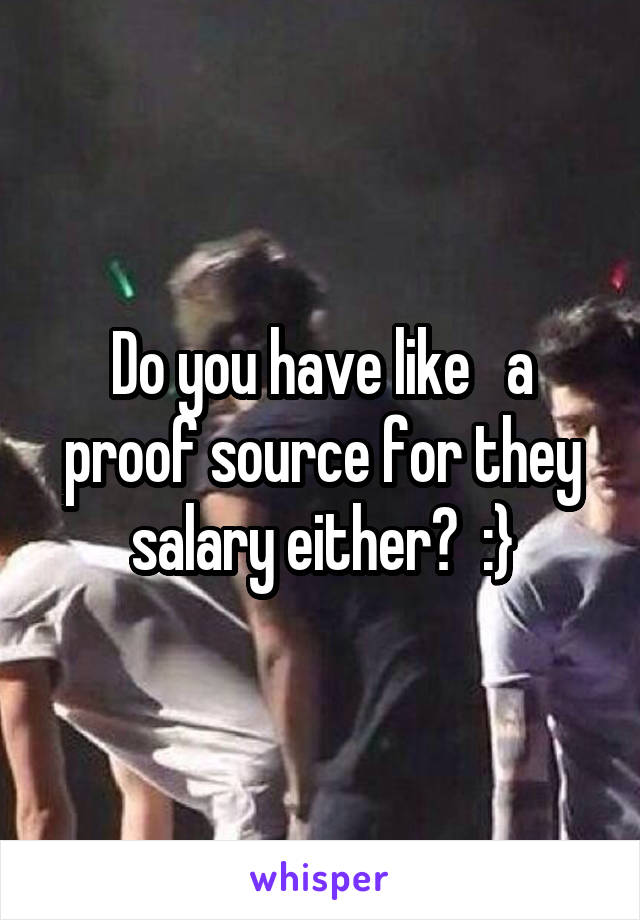 Do you have like   a proof source for they salary either?  :}