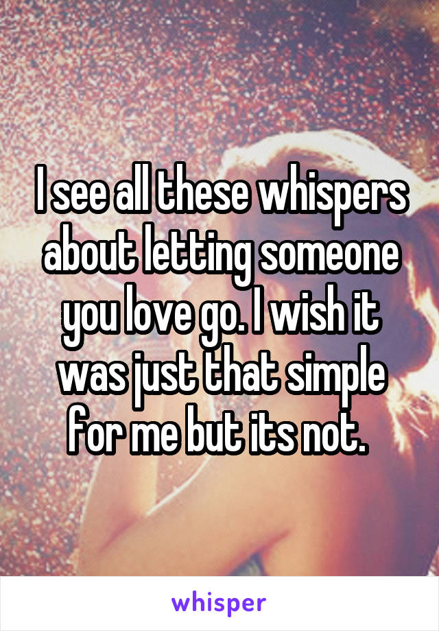 I see all these whispers about letting someone you love go. I wish it was just that simple for me but its not. 