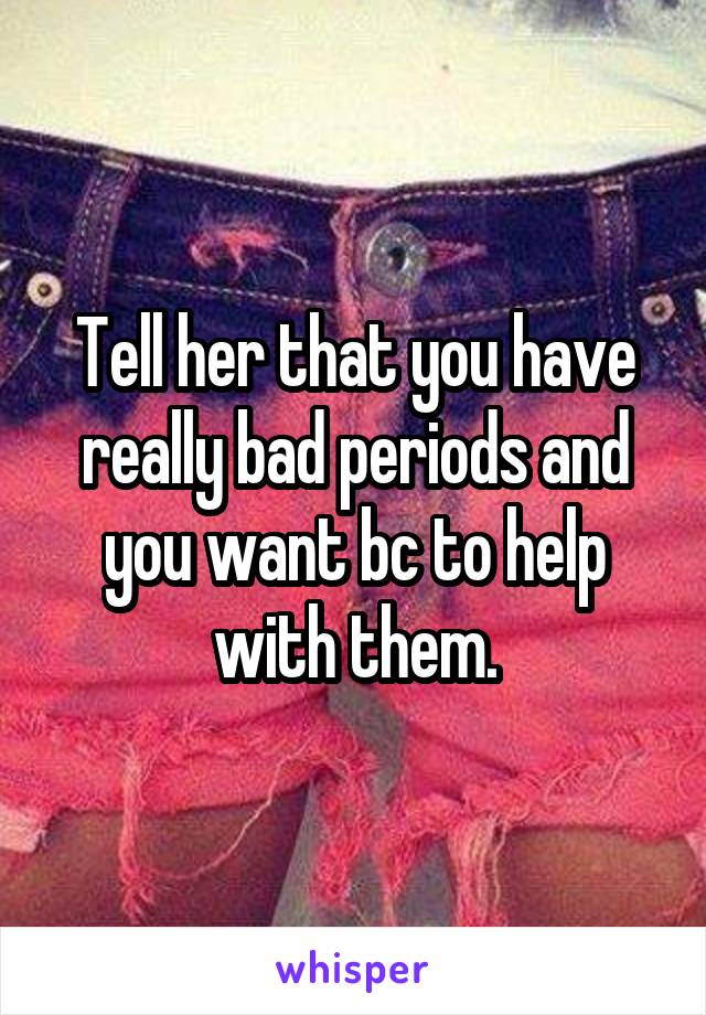 Tell her that you have really bad periods and you want bc to help with them.