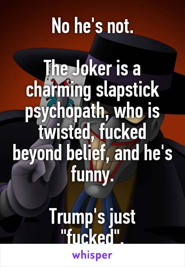 No he's not.

The Joker is a charming slapstick psychopath, who is twisted, fucked beyond belief, and he's funny.

Trump's just "fucked".