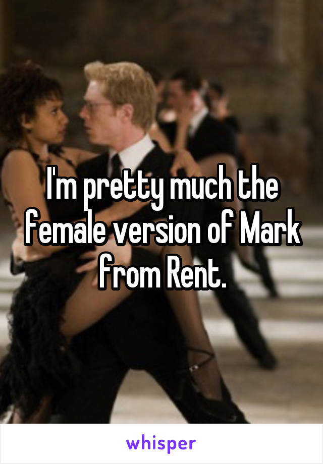 I'm pretty much the female version of Mark from Rent.