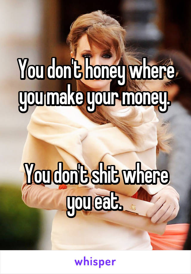 You don't honey where you make your money. 


You don't shit where you eat. 