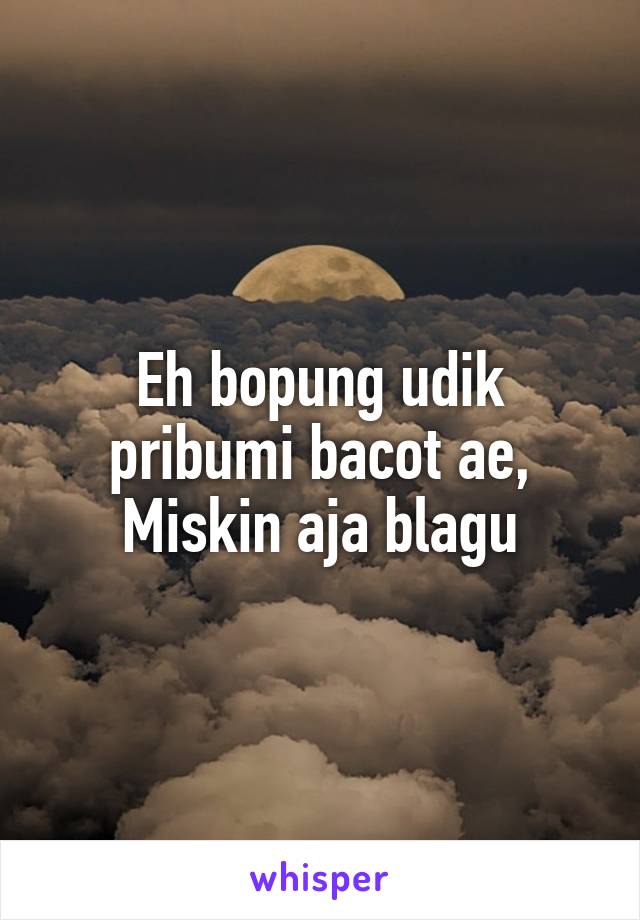 Eh bopung udik pribumi bacot ae, Miskin aja blagu