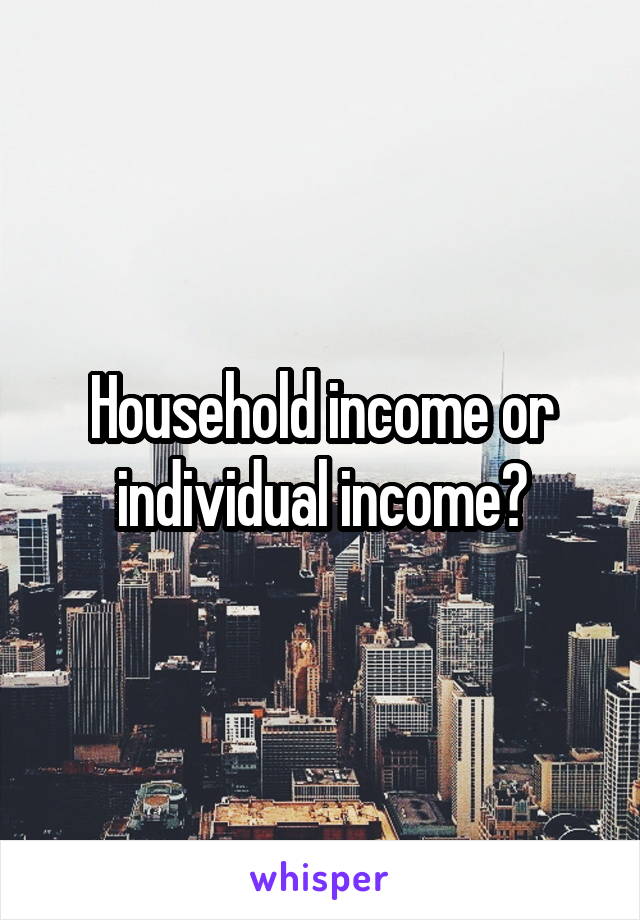 Household income or individual income?