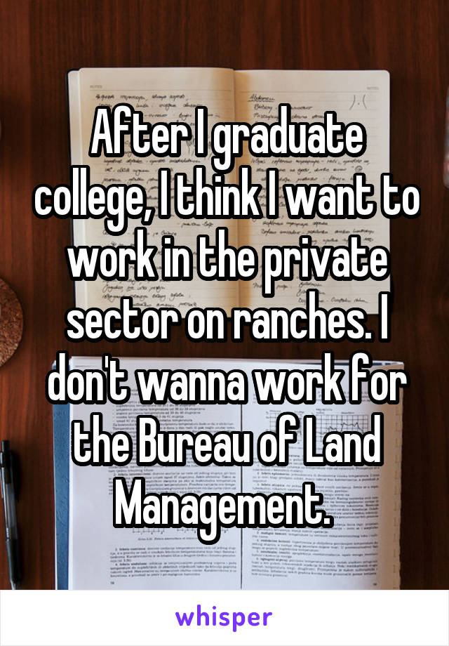 After I graduate college, I think I want to work in the private sector on ranches. I don't wanna work for the Bureau of Land Management. 