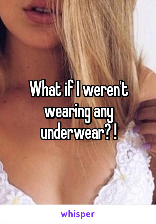 What if I weren't wearing any underwear? !