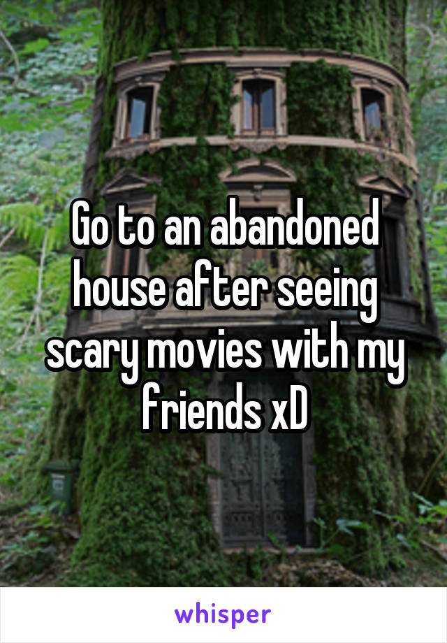 Go to an abandoned house after seeing scary movies with my friends xD