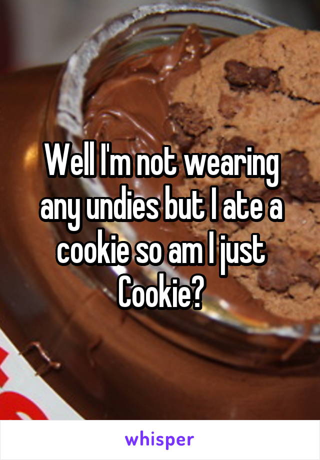 Well I'm not wearing any undies but I ate a cookie so am I just Cookie?