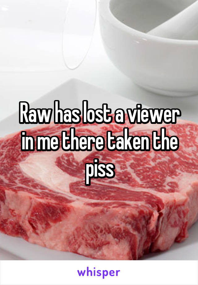 Raw has lost a viewer in me there taken the piss