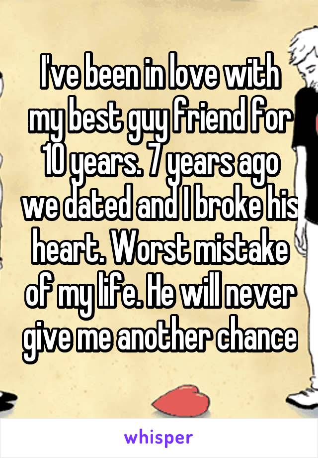 I've been in love with my best guy friend for 10 years. 7 years ago we dated and I broke his heart. Worst mistake of my life. He will never give me another chance 