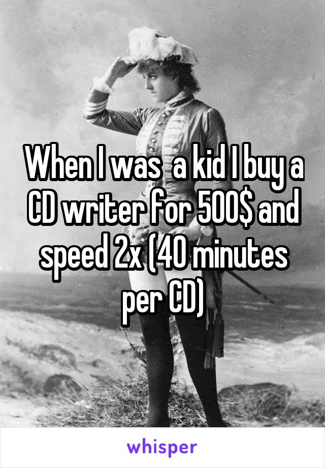 When I was  a kid I buy a CD writer for 500$ and speed 2x (40 minutes per CD)