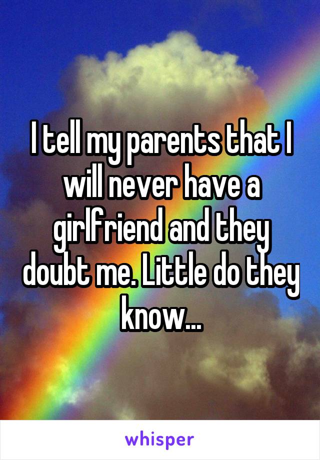 I tell my parents that I will never have a girlfriend and they doubt me. Little do they know...