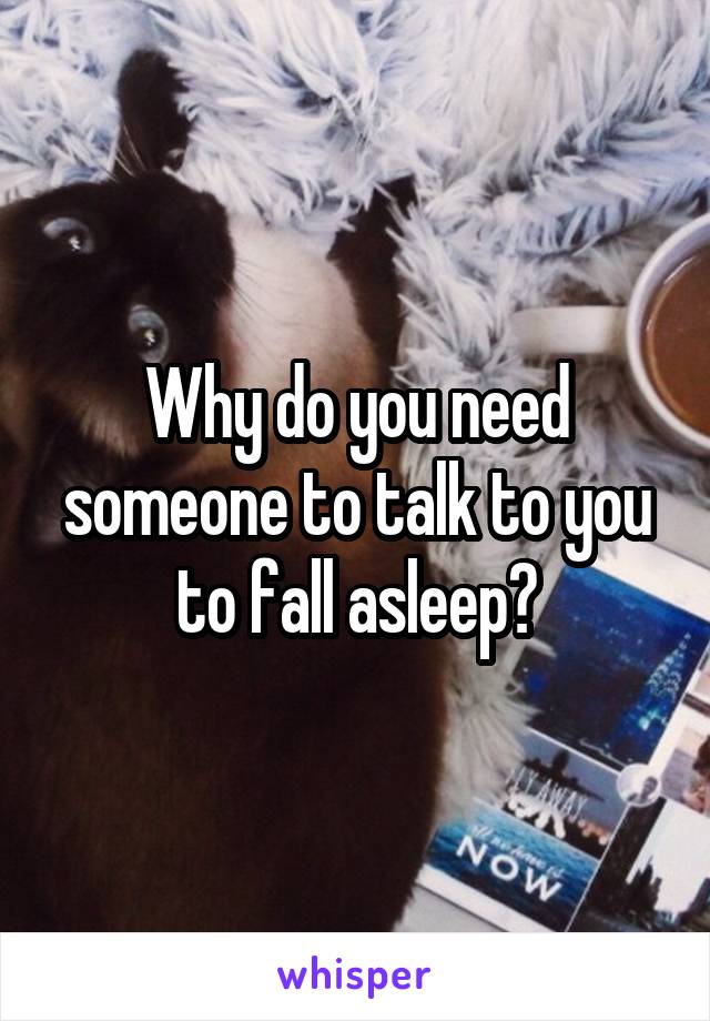 Why do you need someone to talk to you to fall asleep?