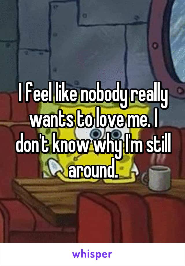 I feel like nobody really wants to love me. I don't know why I'm still around.