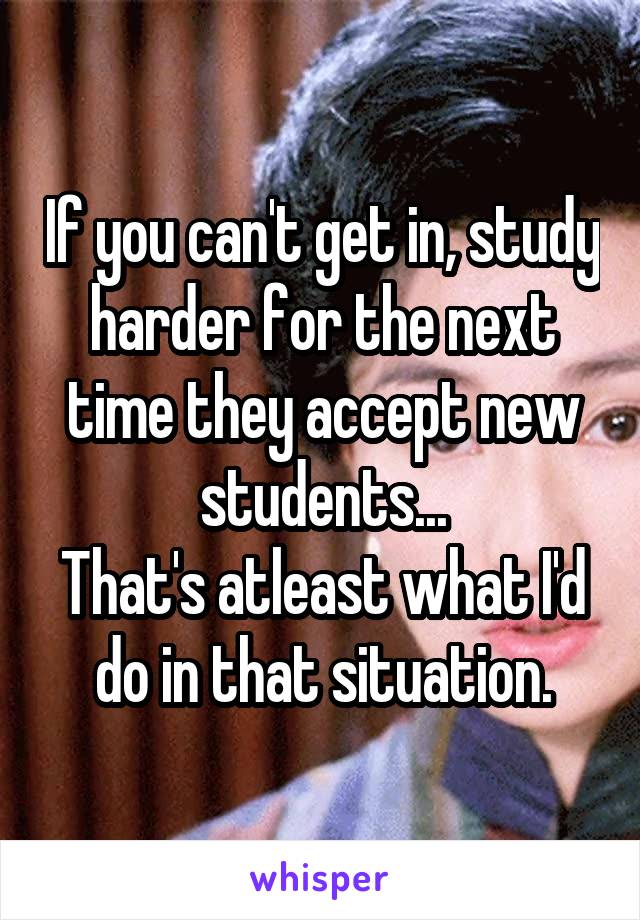 If you can't get in, study harder for the next time they accept new students...
That's atleast what I'd do in that situation.