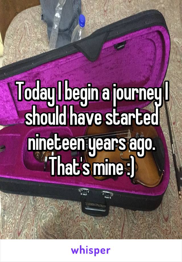 Today I begin a journey I should have started nineteen years ago. That's mine :)