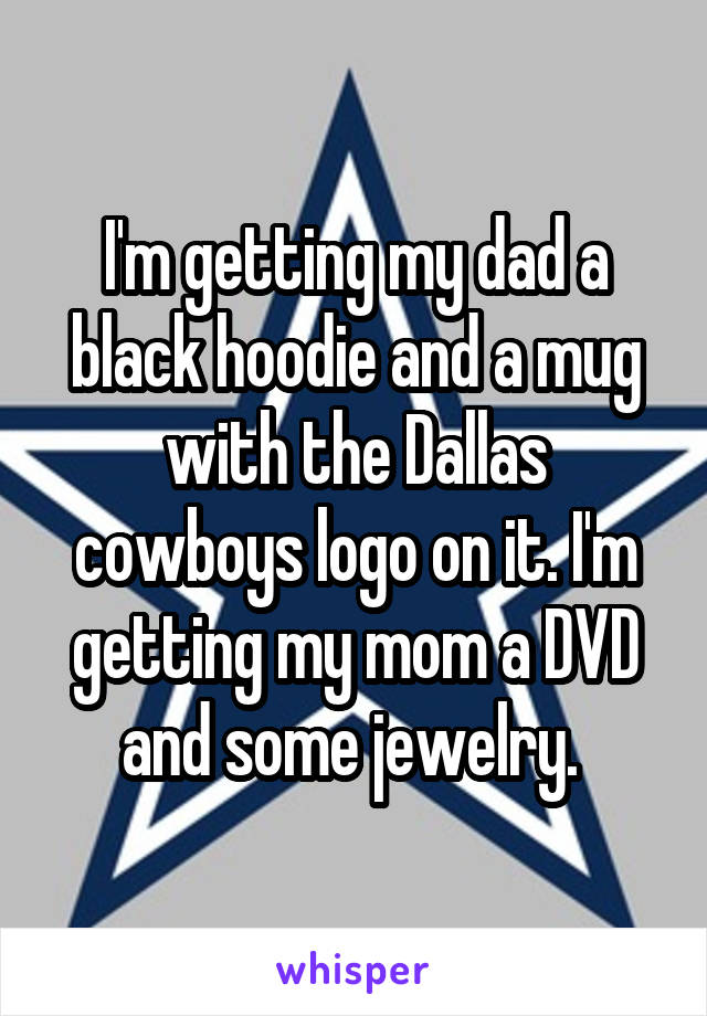 I'm getting my dad a black hoodie and a mug with the Dallas cowboys logo on it. I'm getting my mom a DVD and some jewelry. 