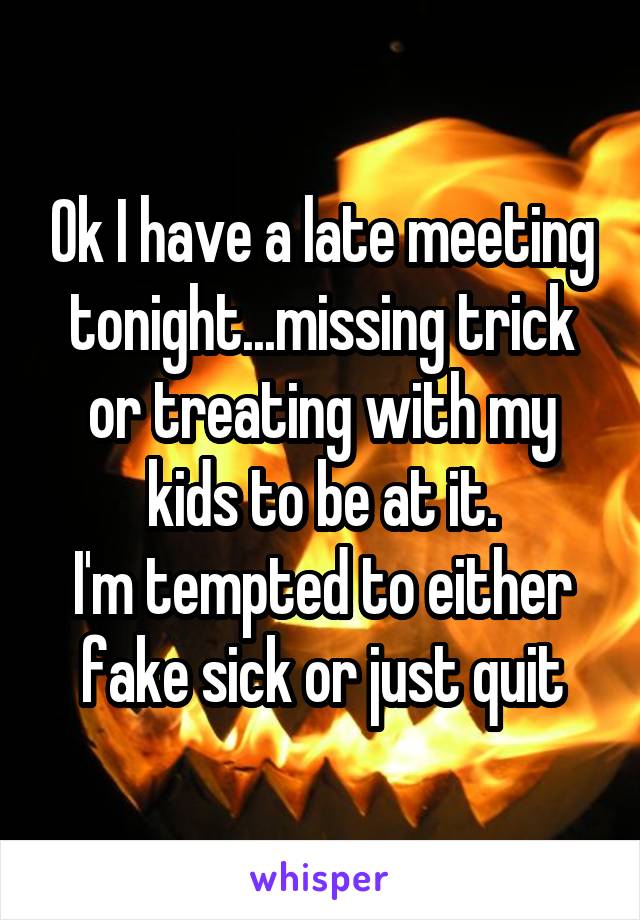 Ok I have a late meeting tonight...missing trick or treating with my kids to be at it.
I'm tempted to either fake sick or just quit