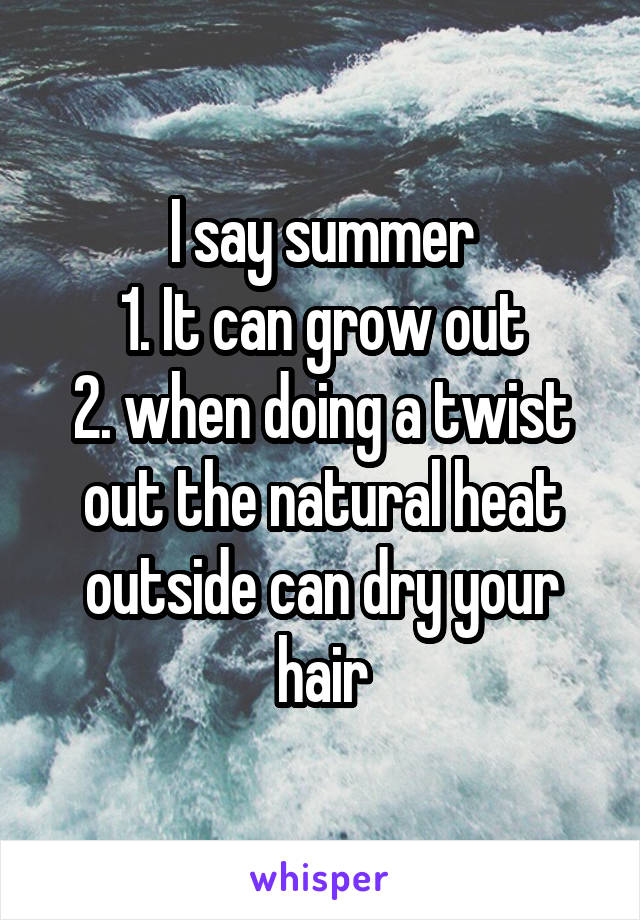 I say summer
1. It can grow out
2. when doing a twist out the natural heat outside can dry your hair