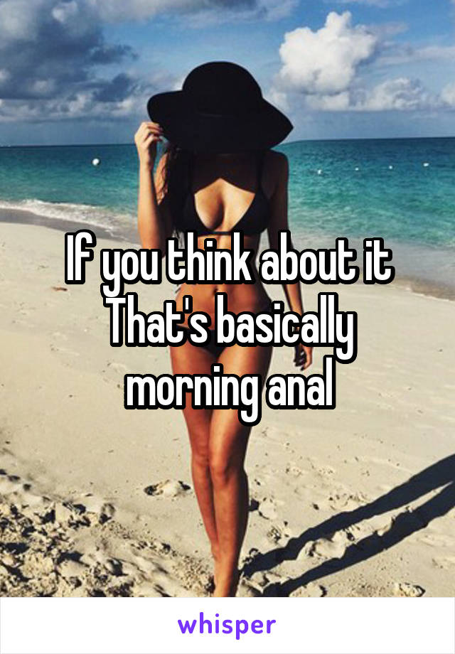 If you think about it
That's basically
morning anal