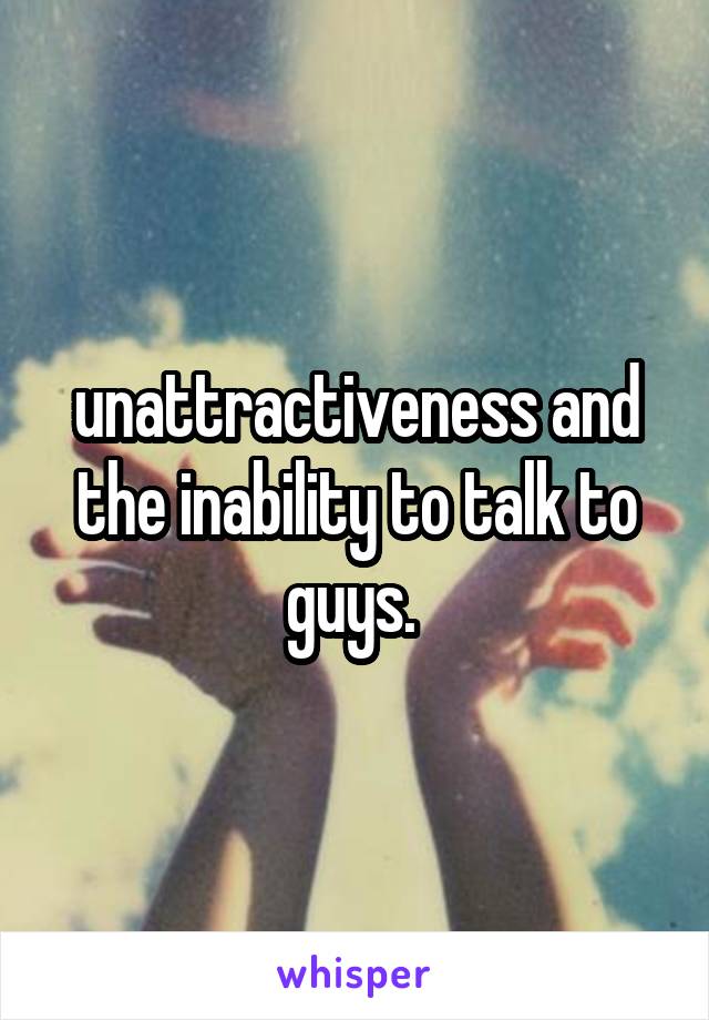 unattractiveness and the inability to talk to guys. 