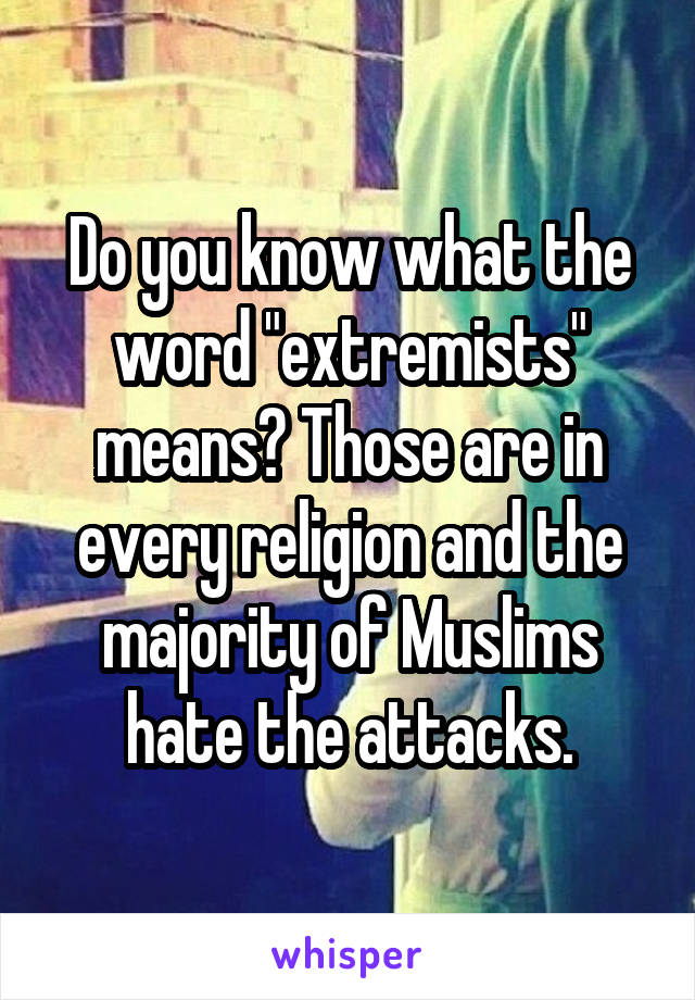 Do you know what the word "extremists" means? Those are in every religion and the majority of Muslims hate the attacks.