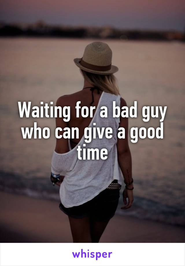 Waiting for a bad guy who can give a good time