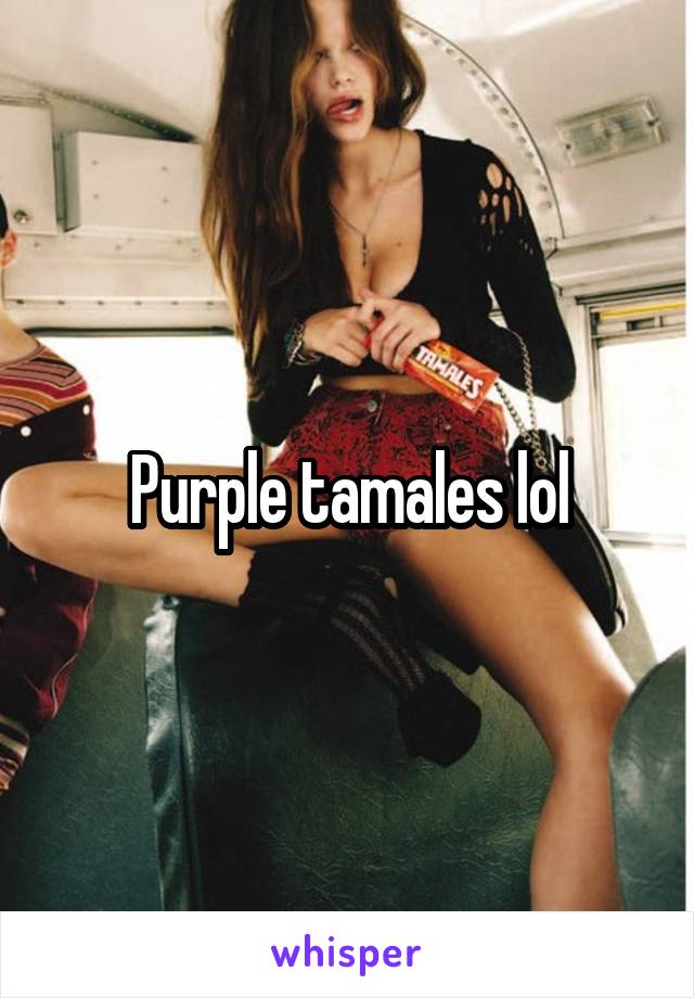 Purple tamales lol