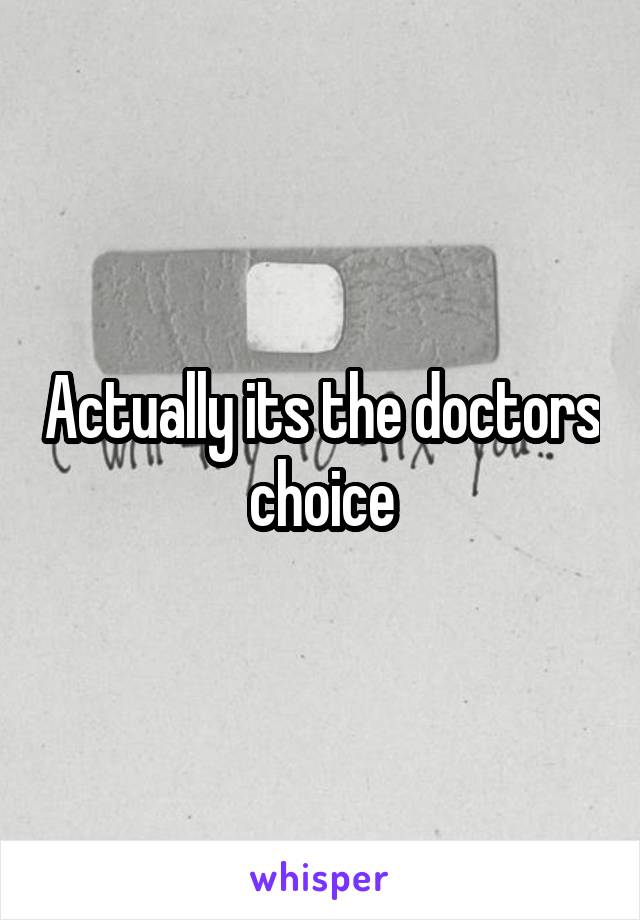 Actually its the doctors choice