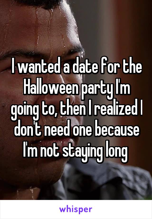 I wanted a date for the Halloween party I'm going to, then I realized I don't need one because I'm not staying long 