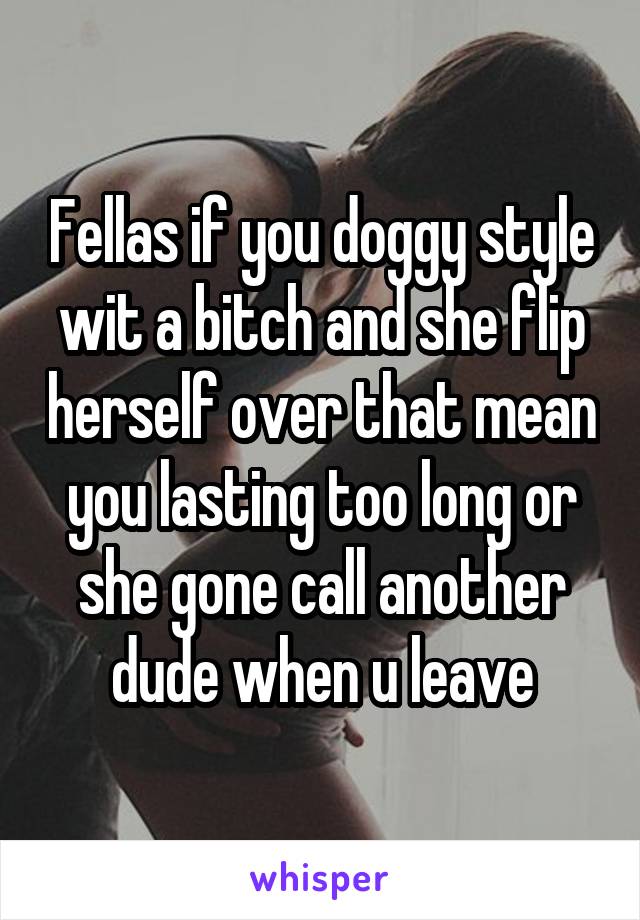 Fellas if you doggy style wit a bitch and she flip herself over that mean you lasting too long or she gone call another dude when u leave