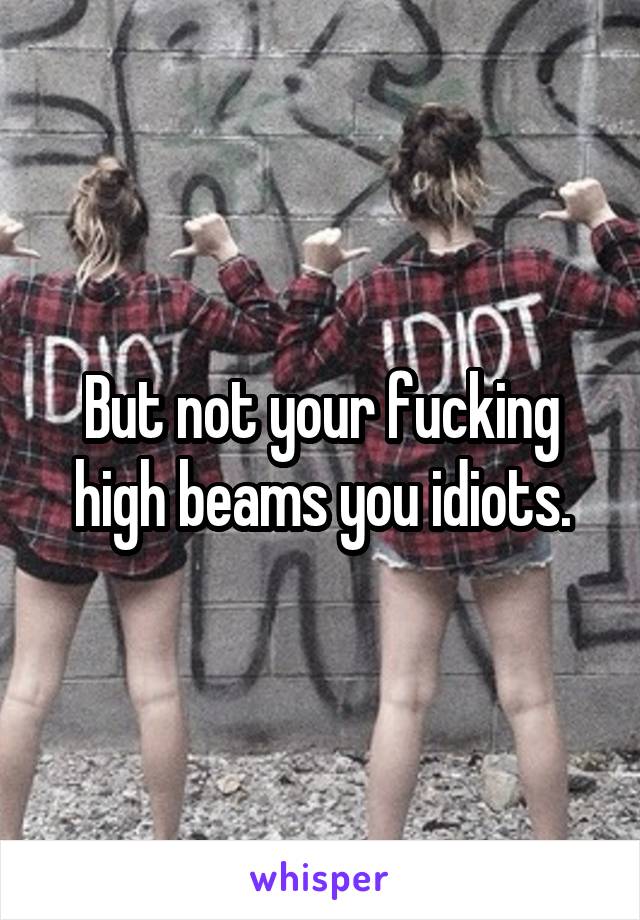 But not your fucking high beams you idiots.