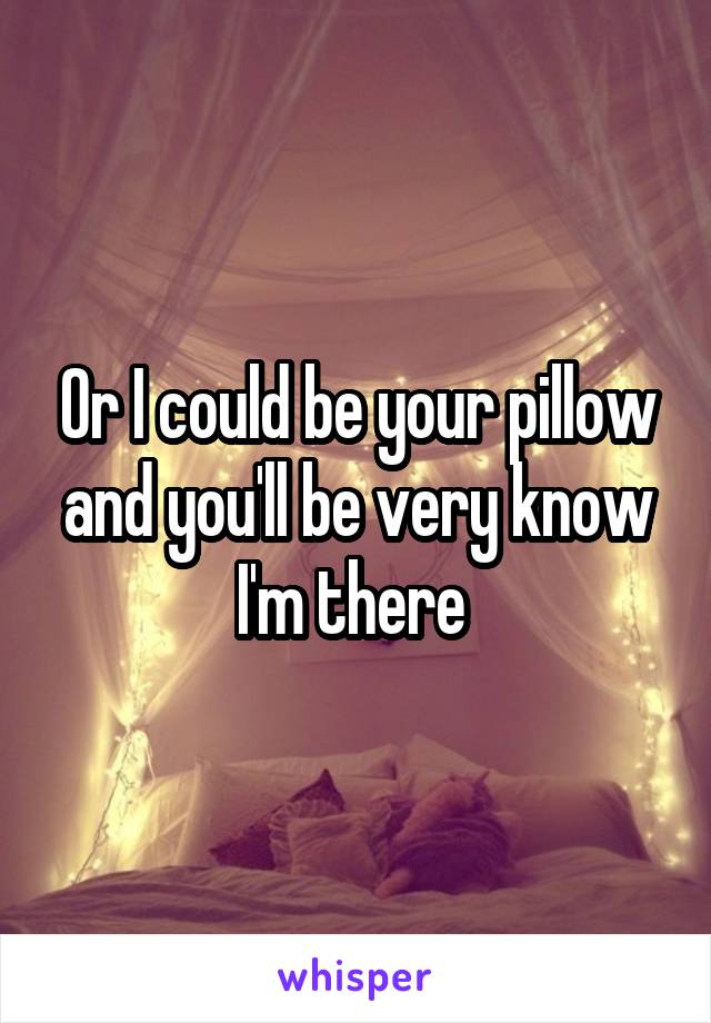 Or I could be your pillow and you'll be very know I'm there 
