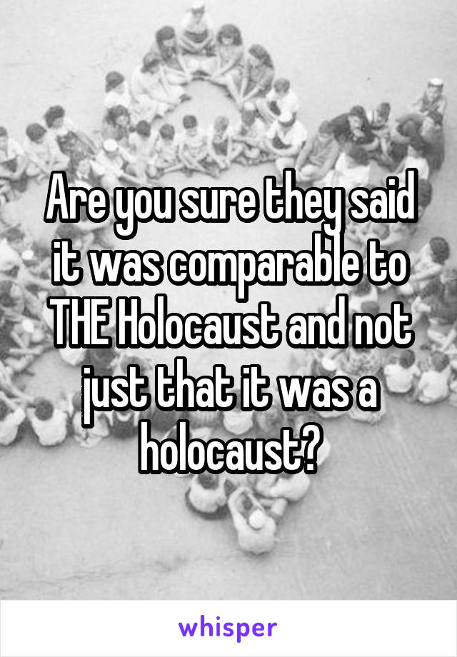 Are you sure they said it was comparable to THE Holocaust and not just that it was a holocaust?