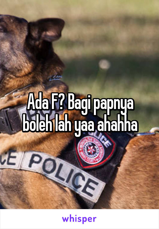 Ada F? Bagi papnya boleh lah yaa ahahha