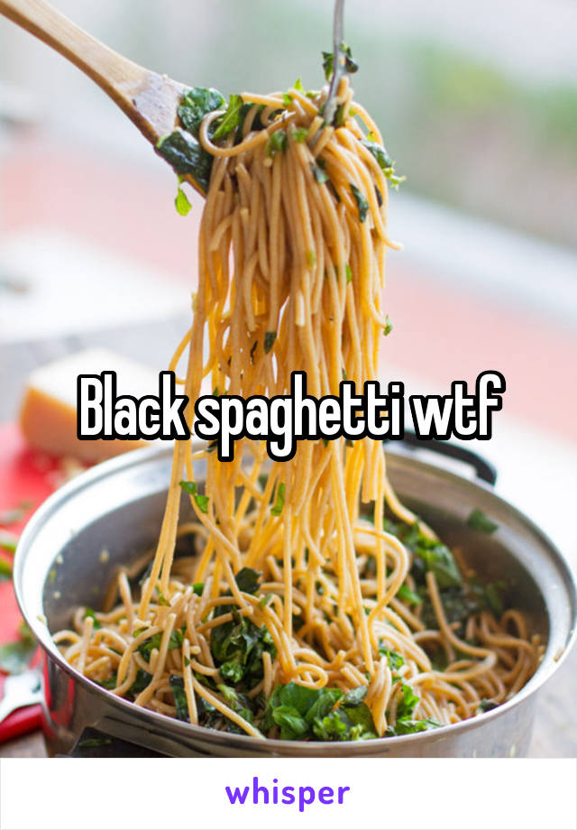 Black spaghetti wtf