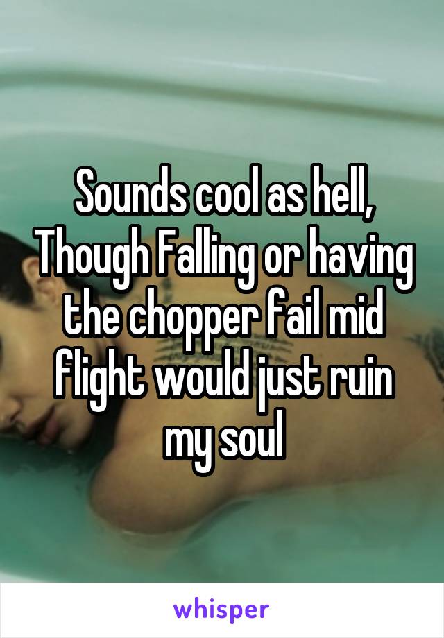 Sounds cool as hell, Though Falling or having the chopper fail mid flight would just ruin my soul