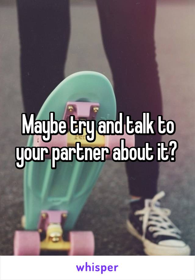 Maybe try and talk to your partner about it? 
