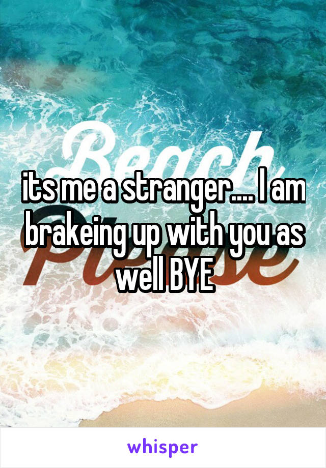 its me a stranger.... I am brakeing up with you as well BYE