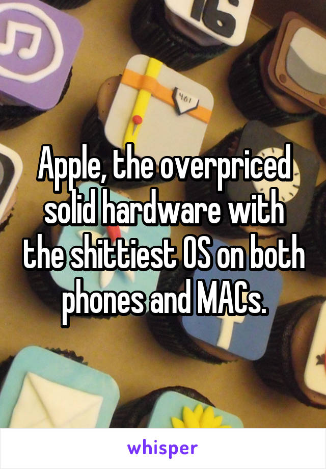 Apple, the overpriced solid hardware with the shittiest OS on both phones and MACs.