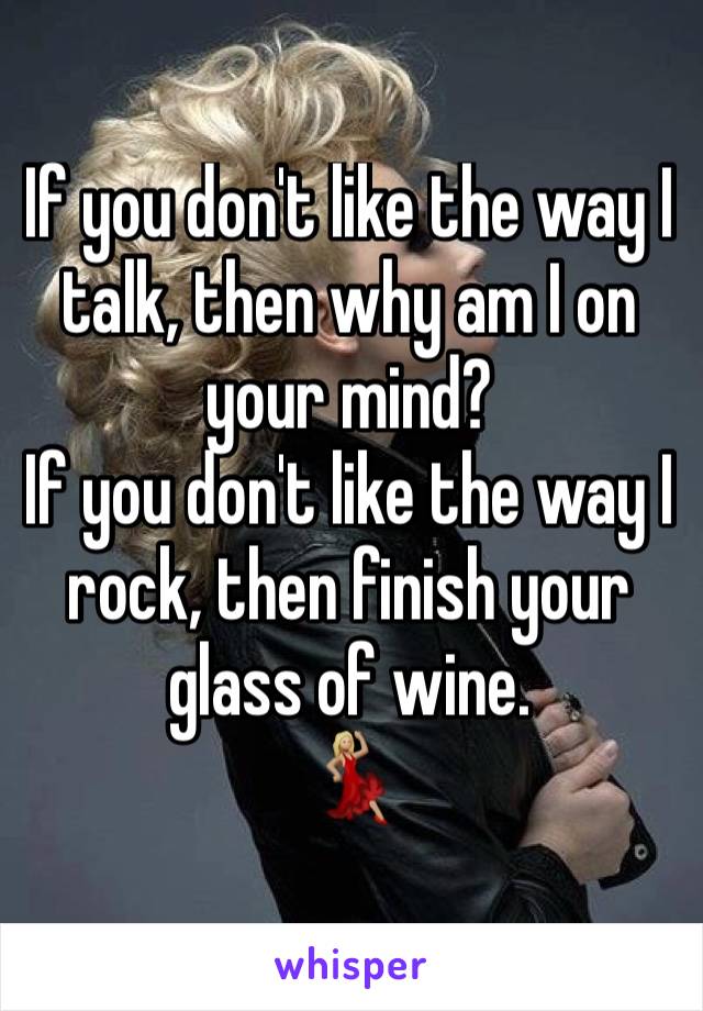 If you don't like the way I talk, then why am I on your mind?
If you don't like the way I rock, then finish your glass of wine.
💃🏼