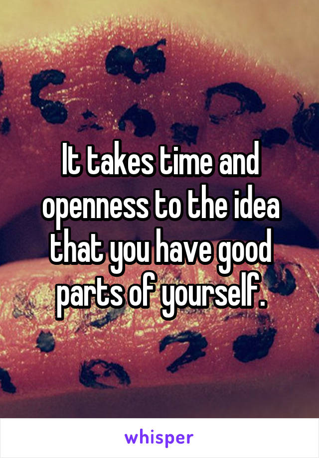 It takes time and openness to the idea that you have good parts of yourself.
