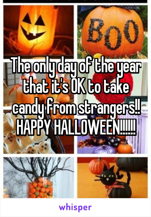 The only day of the year that it's OK to take candy from strangers!! HAPPY HALLOWEEN!!!!!!
