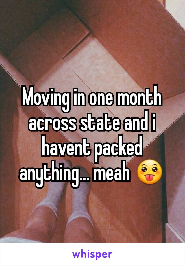 Moving in one month across state and i havent packed anything... meah 😛